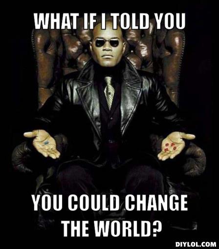 Morpheus: "What if I told you that you could change the world?"